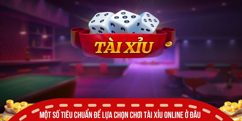 Một số tiêu chuẩn để lựa chọn chơi tài xỉu online ở đâu